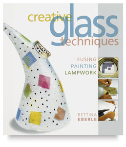 Creative Glass Techniques: Fusing, Painting, Lampwork